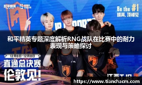 和平精英专题深度解析RNG战队在比赛中的耐力表现与策略探讨