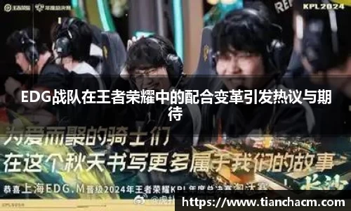 EDG战队在王者荣耀中的配合变革引发热议与期待