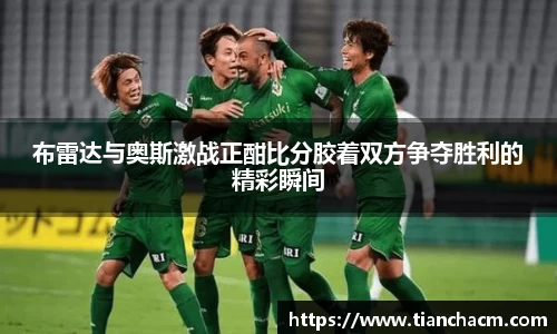 布雷达与奥斯激战正酣比分胶着双方争夺胜利的精彩瞬间