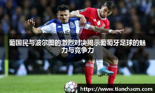 葡国民与波尔图的激烈对决揭示葡萄牙足球的魅力与竞争力
