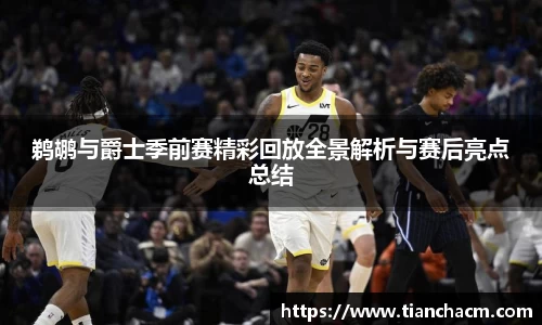 鹈鹕与爵士季前赛精彩回放全景解析与赛后亮点总结