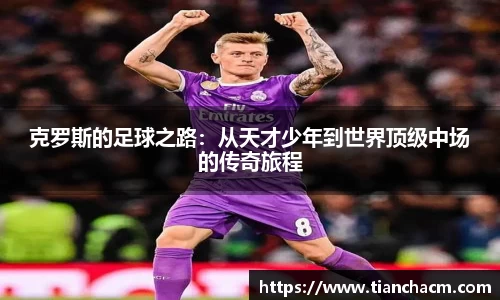克罗斯的足球之路：从天才少年到世界顶级中场的传奇旅程