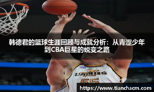韩德君的篮球生涯回顾与成就分析：从青涩少年到CBA巨星的蜕变之路