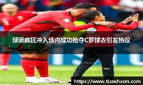 球迷疯狂冲入场内成功抢夺C罗球衣引发热议
